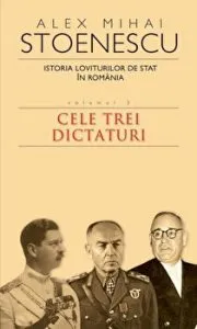 Istoria loviturilor de stat in Romania. Volumul 3. Cele trei dictaturi de Alex Mihai Stoenescu