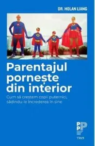 Parentajul porneste din interior. Cum sa crestem copii puternici, sadindu-le increderea in sine de Dr. Holan Liang