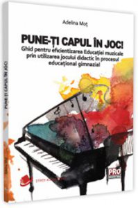 Pune-ti capul in joc! Ghid pentru eficientizarea educatiei muzicale prin utilizarea jocului didactic in procesul educational gimnazial
