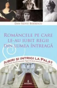 Romancele pe care le-au iubit regii din lumea intreaga. Iubiri si intrigi la palat de Dan Silviu Boerescu