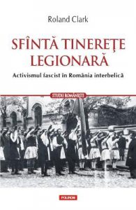Sfanta tinerete legionara. Activismul fascist in Romania Interbelica