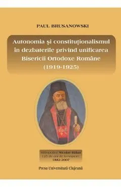 Autonomia si constitutionalismul in dezbaterile privind unificarea Bisericii Ortodoxe Romane (1919-1925) de Paul Brusanowski