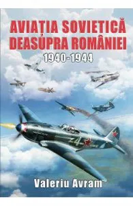 Aviatia sovietica deasupra Romaniei 1940-1944 de Valeriu Avram