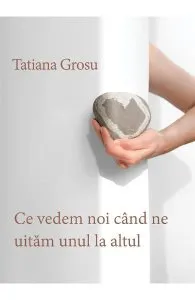Ce vedem noi cand ne uitam unul la altul de Tatiana Grosu