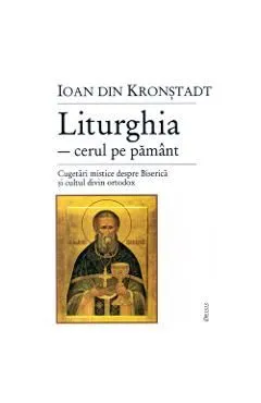 Liturghia-cerul pe pamant. Cugetari mistice despre biserica de Ioan De Kronstadt