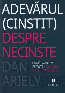 Adevarul (cinstit) despre necinste. Cum ii mintim pe toti - dar mai ales pe noi insine de Dan Ariely