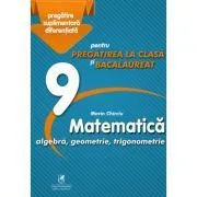 Matematica 9. Algebra, geometrie, trigonometrie. Pregatire suplimentara diferentiala pentru pregatirea la clasa si bacalaureat de Marin Chirciu