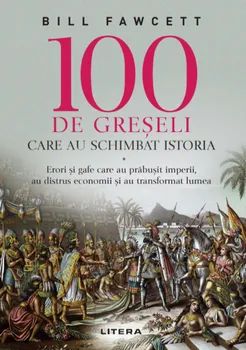 100 de greseli care au schimbat istoria. Erori si gafe care au prabusit imperii, au distrus economii si au transformat lumea