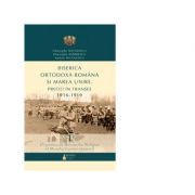 Biserica Ortodoxa Romana si Marea Unire. Preoti in transee 1916-1919. Volumul I