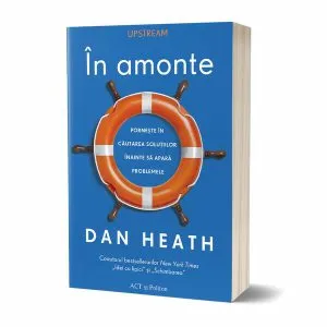În amonte. Pornește în căutarea soluțiilor înainte să apară problemele de Dan Heath