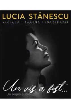 Lucia Stanescu. Viziune. Talent. Inspiratie. Un vis a fost…. Visione. Talento. Inspirazione. Un sogno e stato… de Anca Pintilie