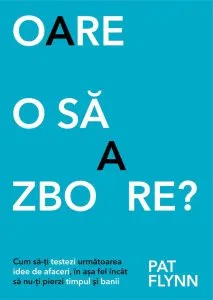 Oare o sa zboare? Cum sa-ti testezi urmatoare idee de afaceri, in asa fel incat sa nu-ti pierzi timpul si banii de Pat Flynn