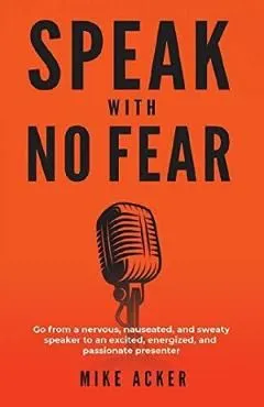 Speak With No Fear: Go from a nervous, nauseated, and sweaty speaker to an excited, energized, and passionate presenter de Mike Acker