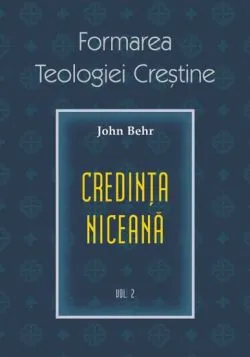 Credinta niceana. Formarea Teologiei Crestine - vol. 2 de John Behr
