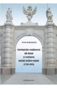 Istoriografia romaneasca din Banat si realizarea unitatii politico-statale (1780-1918) de Ioan Muresanu