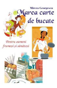 Marea carte de bucate. Pentru oameni frumosi si sanatosi &#150; Mircea Georgescu