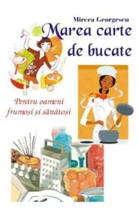 Marea carte de bucate. Pentru oameni frumosi si sanatosi  Mircea Georgescu de Mircea Georgescu