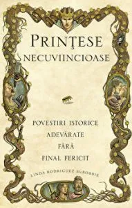 Printese necuviincioase. Povestiri istorice adevarate fara final fericit de Linda Rodriguez McRobbie