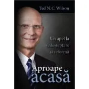 Aproape acasa. Un apel la redesteptare si reforma de Ted N. C. Wilson