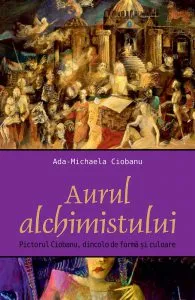 Aurul alchimistului. Pictorul Ciobanu, dincolo de forma si culoare de Ada Mihaela Ciobanu