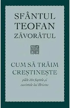 Cum sa traim crestineste. Pilde din faptele si cuvintele lui Hristos de Teofan Zavoratul