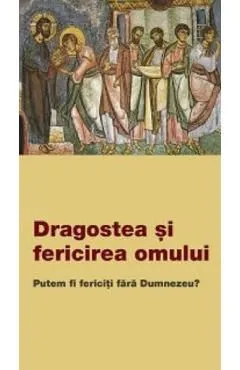 Dragostea si fericirea omului. Putem fi fericiti fara Dumnezeu? de Autor Anonim