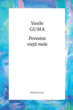 Povestea vieții mele de Vasile Guma