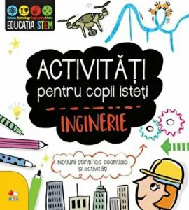 Activitati pentru copii isteti. Inginerie. Notiuni stiintifice esentiale si activitati.