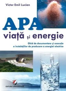 Apă - viață și energie. Ghid de documentare și execuție a instalațiilor de producere a energiei electrice de Victor Emil Lucian