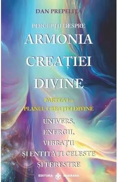 Perceptii despre Armonia Creatiei Divine Vol.1: Planul Creatiei Divine de Dan Prepelita