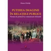PUTEREA IMAGINII IN RELATIILE PUBLICE. Norme de protocol si comunicare eficienta de Elena Chirita