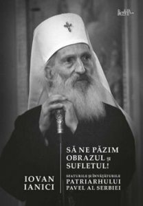 Sa ne pazim obrazul si sufletul! Sfaturile si invataturile Patriarhului Pavel al Serbiei