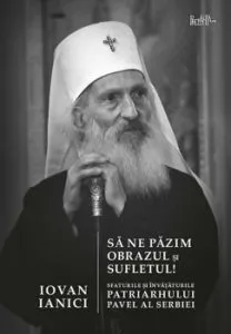 Sa ne pazim obrazul si sufletul! Sfaturile si invataturile Patriarhului Pavel al Serbiei de Iovan Ianici