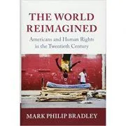 The World Reimagined: Americans and Human Rights in the Twentieth Century de Mark Philip Bradley