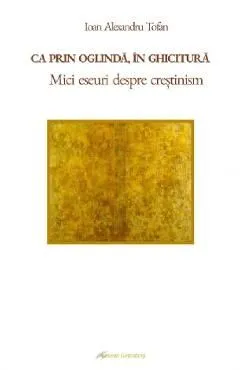 Ca prin oglinda, in ghicitura. Mici eseuri despre crestinism de Ioan Alexandru Tofan
