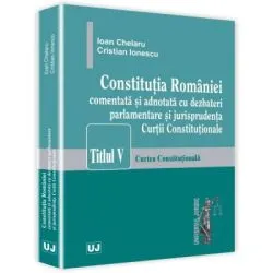Constitutia Romaniei comentata si adnotata cu dezbateri parlamentare si jurisprudenta Curtii Constitutionale de Ioan Chelaru