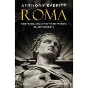 Roma. Nasterea celui mai mare Imperiu al Antichitatii de Anthony Everitt