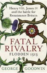 Fatal Rivalry, Flodden 1513: Henry VIII, James IV and the battle for Renaissance Britain de George Goodwin