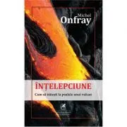Intelepciune: cum sa traiesti la poalele unui vulcan de Michel Onfray
