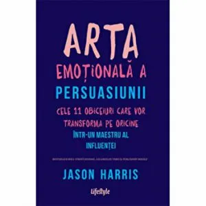 Arta emotionala a persuasiunii. Cele 11 obiceiuri care vor transforma pe oricine intr-un maestru al influentei de Jason Harris