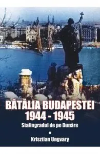 Batalia Budapestei. 1944-1945. Stalingradul de pe Dunare de Krisztian Ungvary