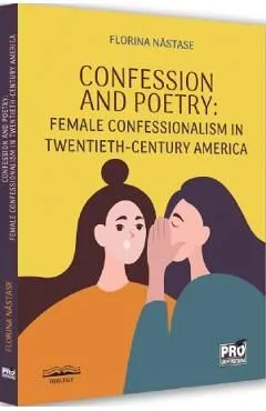 Confession and Poetry. Female Confessionalism in Twentieth-Century America de Florina Nastase