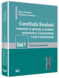 Constitutia Romaniei comentata si adnotata cu dezbateri parlamentare si jurisprudenta Curtii Constitutionale. Titlul v \u2013 Curtea Constitutionala