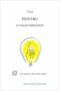 Ghid pentru o viata implinita. Arta antica a bucuriei stoice de William B. Irvine