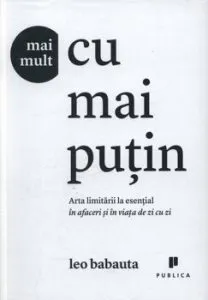 Mai mult cu mai putin. Arta limitarii la esential in afaceri si in viata de zi cu zi de Leo Babauta