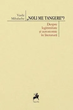 Noli me tangere  Despre legitimitate si autonomie in literatura de Vasile Mihalache