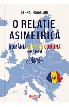 O relatie asimetrica. Romania si Piata Comuna (1957-1989) Vol.2 de Elena Dragomir