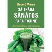 Sa traim sanatos fara toxine. Ghid fundamental. Alimente si plante naturale pentru regenerarea celulara completa