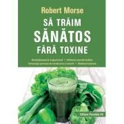 Sa traim sanatos fara toxine. Ghid fundamental. Alimente si plante naturale pentru regenerarea celulara completa de Robert Morse