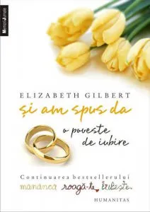 Si am spus da. O poveste de iubire. Continuarea bestsellerului Mananca, roaga-te, iubeste de Elizabeth Gilbert